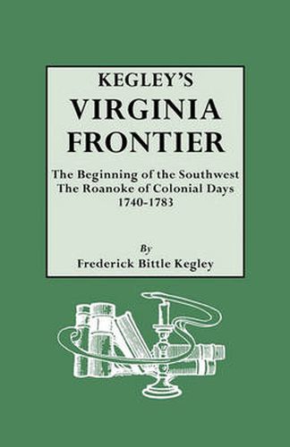 Cover image for Kegley's Virginia Frontier. The Beginning of the Southwest, the Roanoke of Colonial Days, 1740-1783, with Maps and Illustrations