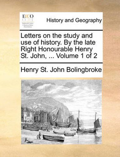 Letters on the Study and Use of History. by the Late Right Honourable Henry St. John, ... Volume 1 of 2