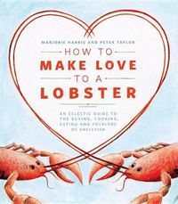 Cover image for How to Make Love to a Lobster: An Eclectic Guide to the Buying, Cooking, Eating and Folklore of Shellfish