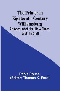 Cover image for The Printer in Eighteenth-Century Williamsburg; An Account of His Life & Times, & of His Craft