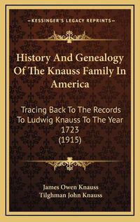 Cover image for History and Genealogy of the Knauss Family in America History and Genealogy of the Knauss Family in America: Tracing Back to the Records to Ludwig Knauss to the Year 172tracing Back to the Records to Ludwig Knauss to the Year 1723 (1915) 3 (1915)