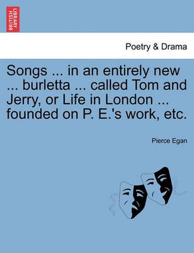 Cover image for Songs ... in an Entirely New ... Burletta ... Called Tom and Jerry, or Life in London ... Founded on P. E.'s Work, Etc.