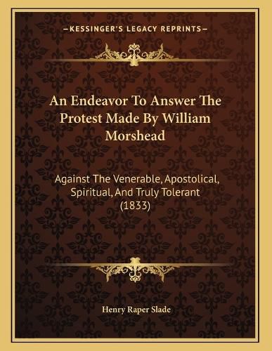Cover image for An Endeavor to Answer the Protest Made by William Morshead: Against the Venerable, Apostolical, Spiritual, and Truly Tolerant (1833)