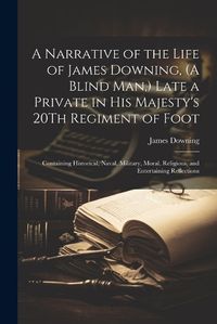 Cover image for A Narrative of the Life of James Downing, (A Blind Man, ) Late a Private in His Majesty's 20Th Regiment of Foot