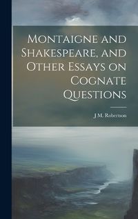 Cover image for Montaigne and Shakespeare, and Other Essays on Cognate Questions