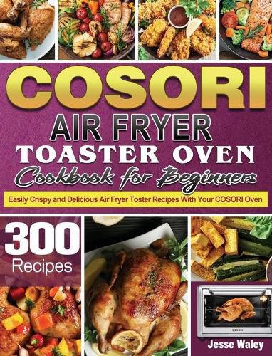 Cover image for Cosori Air Fryer Toaster Oven Cookbook for Beginners: 300 Easily Crispy and Delicious Air Fryer Toster Recipes With Your COSORI Oven