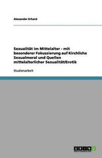 Cover image for Sexualitat im Mittelalter - mit besonderer Fokussierung auf Kirchliche Sexualmoral und Quellen mittelalterlicher Sexualitat/Erotik