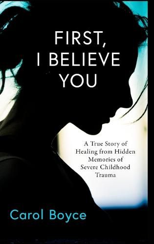 Cover image for First, I Believe You: A True Story of Healing from Hidden Memories of Severe Childhood Trauma