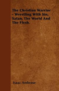 Cover image for The Christian Warrior - Wrestling With Sin, Satan, The World And The Flesh.