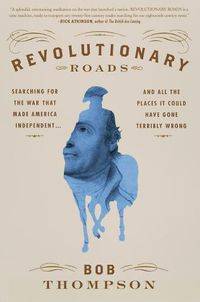 Cover image for Revolutionary Roads: Searching for the War That Made America Independent...and All the Places It Could Have Gone Terribly Wrong