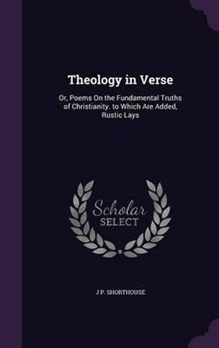 Cover image for Theology in Verse: Or, Poems on the Fundamental Truths of Christianity. to Which Are Added, Rustic Lays