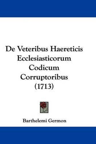 Cover image for de Veteribus Haereticis Ecclesiasticorum Codicum Corruptoribus (1713)