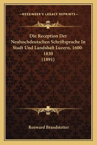 Cover image for Die Reception Der Neuhochdeutschen Schriftsprache in Stadt Und Landshaft Luzern, 1600-1830 (1891)