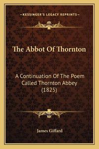 Cover image for The Abbot of Thornton: A Continuation of the Poem Called Thornton Abbey (1825)