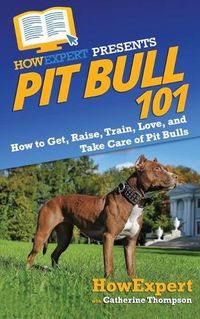 Cover image for Pit Bull 101: How to Get, Raise, Train, Love, and Take Care of Pit Bulls