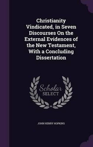 Cover image for Christianity Vindicated, in Seven Discourses on the External Evidences of the New Testament, with a Concluding Dissertation