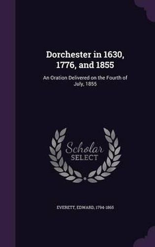 Cover image for Dorchester in 1630, 1776, and 1855: An Oration Delivered on the Fourth of July, 1855