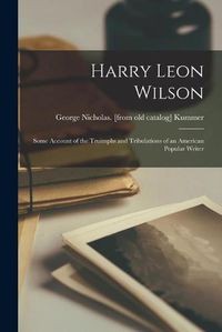 Cover image for Harry Leon Wilson; Some Account of the Truimphs and Tribulations of an American Popular Writer