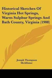 Cover image for Historical Sketches of Virginia Hot Springs, Warm Sulphur Springs and Bath County, Virginia (1908)