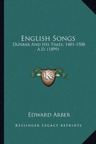 Cover image for English Songs English Songs: Dunbar and His Times, 1401-1508 A.D. (1899) Dunbar and His Times, 1401-1508 A.D. (1899)