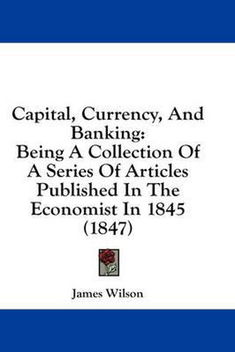 Cover image for Capital, Currency, and Banking: Being a Collection of a Series of Articles Published in the Economist in 1845 (1847)