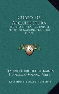 Cover image for Curso de Arquitectura: Escrito En Frances Para El Instituto Nacional de Chile (1853)