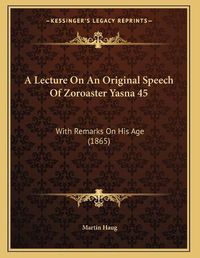 Cover image for A Lecture on an Original Speech of Zoroaster Yasna 45: With Remarks on His Age (1865)