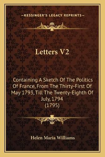 Letters V2: Containing a Sketch of the Politics of France, from the Thirty-First of May 1793, Till the Twenty-Eighth of July, 1794 (1795)