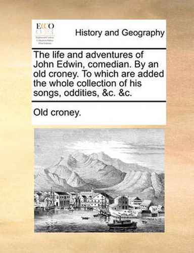 Cover image for The Life and Adventures of John Edwin, Comedian. by an Old Croney. to Which Are Added the Whole Collection of His Songs, Oddities, &C. &C.