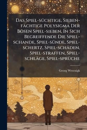 Cover image for Das Spiel-S Chtige, Sieben-F Chtige Polysigma Der B Sen Spiel-Sieben, in Sich Begreiffende Die Spiel-Schande, Spiel-S Nde, Spiel-Schertz, Spiel-Sch Den, Spiel-Straffen, Spiel-Schl GE, Spiel-Spr Che...