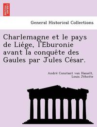 Cover image for Charlemagne Et Le Pays de Lie GE, L'e Buronie Avant La Conque Te Des Gaules Par Jules Ce Sar.