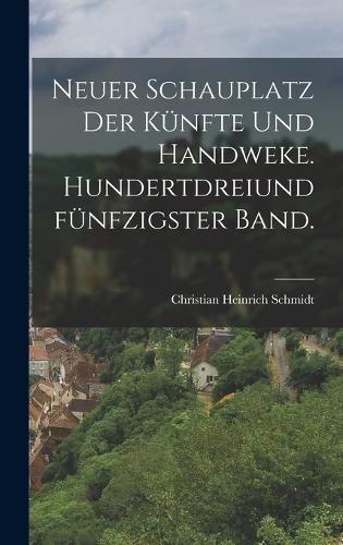 Cover image for Neuer Schauplatz der Kuenfte und Handweke. Hundertdreiundfuenfzigster Band.