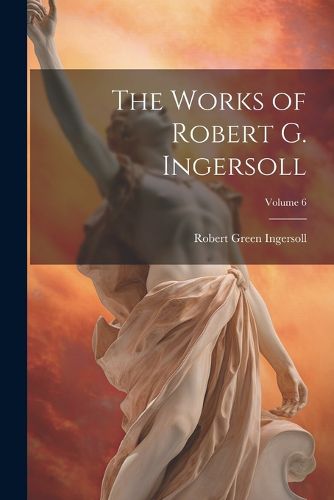 The Works of Robert G. Ingersoll; Volume 6