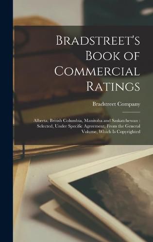 Cover image for Bradstreet's Book of Commercial Ratings: Alberta, British Columbia, Manitoba and Saskatchewan: Selected, Under Specific Agreement, From the General Volume, Which is Copyrighted