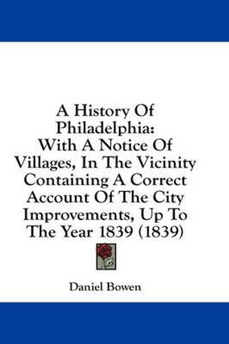 Cover image for A History of Philadelphia: With a Notice of Villages, in the Vicinity Containing a Correct Account of the City Improvements, Up to the Year 1839 (1839)