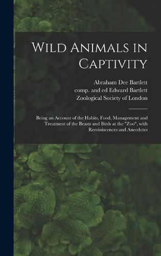 Cover image for Wild Animals in Captivity; Being an Account of the Habits, Food, Management and Treatment of the Beasts and Birds at the Zoo, With Reminiscences and Anecdotes