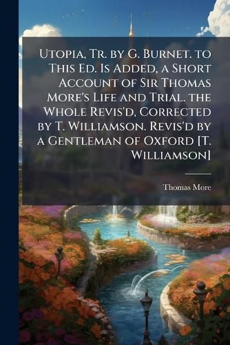 Cover image for Utopia, Tr. by G. Burnet. to This Ed. Is Added, a Short Account of Sir Thomas More's Life and Trial. the Whole Revis'd, Corrected by T. Williamson. Revis'd by a Gentleman of Oxford [T. Williamson]