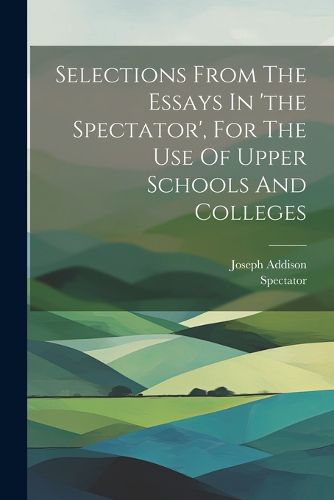 Cover image for Selections From The Essays In 'the Spectator', For The Use Of Upper Schools And Colleges