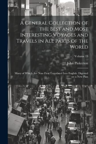 A General Collection of the Best and Most Interesting Voyages and Travels in All Parts of the World; Many of Which Are Now First Translated Into English. Digested on a New Plan; Volume 15