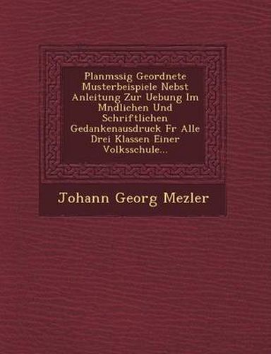 Cover image for Planm Ssig Geordnete Musterbeispiele Nebst Anleitung Zur Uebung Im M Ndlichen Und Schriftlichen Gedankenausdruck Fur Alle Drei Klassen Einer Volksschu