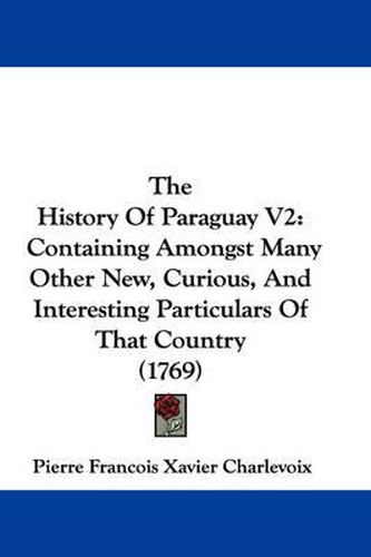 Cover image for The History of Paraguay V2: Containing Amongst Many Other New, Curious, and Interesting Particulars of That Country (1769)