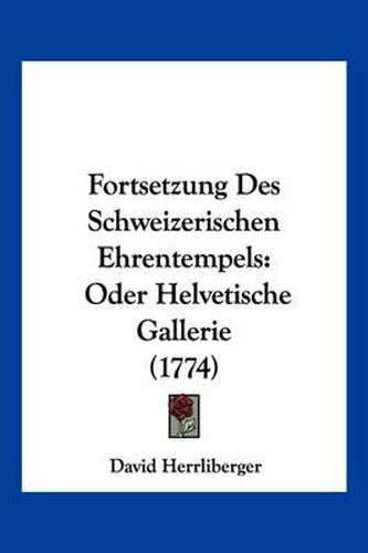 Cover image for Fortsetzung Des Schweizerischen Ehrentempels: Oder Helvetische Gallerie (1774)