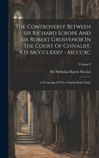 Cover image for The Controversy Between Sir Richard Scrope And Sir Robert Grosvenor In The Court Of Chivalry, A.d. Mccclxxxv - Mcccxc