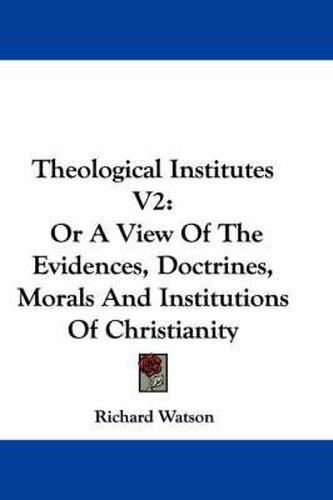 Theological Institutes V2: Or a View of the Evidences, Doctrines, Morals and Institutions of Christianity