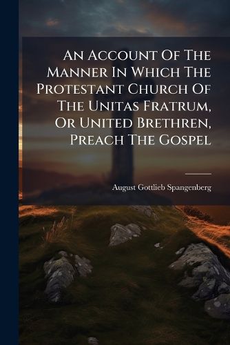 Cover image for An Account Of The Manner In Which The Protestant Church Of The Unitas Fratrum, Or United Brethren, Preach The Gospel
