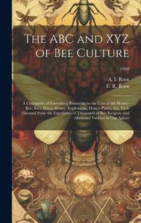 Cover image for The ABC and XYZ of Bee Culture; a Cyclopedia of Everything Pertaining to the Care of the Honey-bee; Bees, Hives, Honey, Implements, Honey-plants, Etc. Facts Gleaned From the Experience of Thousands of Bee-keepers, and Afterward Verified in Our Apiary; 1908