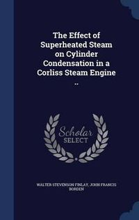 Cover image for The Effect of Superheated Steam on Cylinder Condensation in a Corliss Steam Engine ..