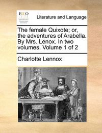 Cover image for The Female Quixote; Or, the Adventures of Arabella. by Mrs. Lenox. in Two Volumes. Volume 1 of 2