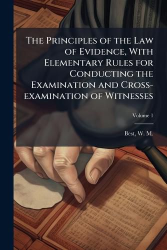 Cover image for The Principles of the Law of Evidence, With Elementary Rules for Conducting the Examination and Cross-examination of Witnesses