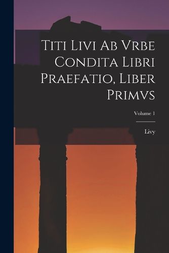 Cover image for Titi Livi Ab Vrbe Condita Libri Praefatio, Liber Primvs; Volume 1